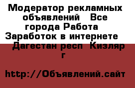 Модератор рекламных объявлений - Все города Работа » Заработок в интернете   . Дагестан респ.,Кизляр г.